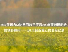 2025亚运会lol比赛回放百度云2025年亚洲运动会的精彩瞬间——从LOL到百度云的全程记录