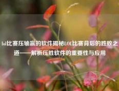 lol比赛压输赢的软件揭秘LOL比赛背后的胜败之道——解析压胜软件的重要性与应用