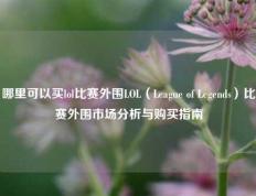 哪里可以买lol比赛外围LOL（League of Legends）比赛外围市场分析与购买指南