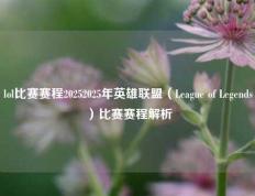 lol比赛赛程20252025年英雄联盟（League of Legends）比赛赛程解析