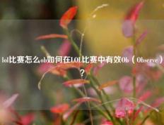 lol比赛怎么ob如何在LOL比赛中有效Ob（Observe）？
