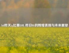 lol昨天ig比赛LOL 昨日IG的辉煌表现与未来展望