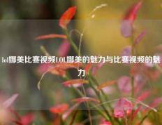 lol娜美比赛视频LOL娜美的魅力与比赛视频的魅力