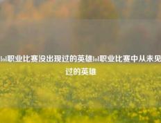 lol职业比赛没出现过的英雄lol职业比赛中从未见过的英雄