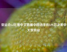 亚运会lol比赛中文直播中国选手在LPL总决赛中大放异彩