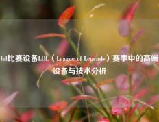 lol比赛设备LOL（League of Legends）赛事中的高端设备与技术分析