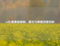 lol比赛赛制规则、模式与策略深度剖析