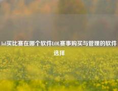 lol买比赛在哪个软件LOL赛事购买与管理的软件选择