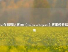 lol在哪看比赛LOL（League of Legends）赛事观看指南