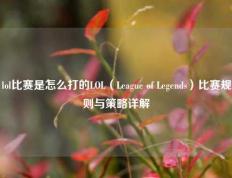 lol比赛是怎么打的LOL（League of Legends）比赛规则与策略详解