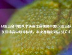 lol亚运会中国队半决赛比赛视频中国LOL亚运队在亚锦赛中取得佳绩，半决赛精彩对决引关注