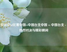 亚运会lol比赛中国vs中国台北中国 vs 中国台北 - 热烈对决与精彩瞬间