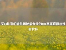 买lol比赛的软件揭秘最专业的LOL赛事直播与观看软件