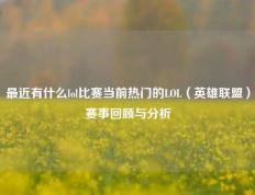 最近有什么lol比赛当前热门的LOL（英雄联盟）赛事回顾与分析
