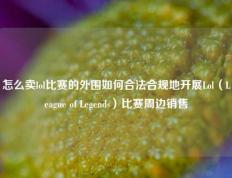 怎么卖lol比赛的外围如何合法合规地开展Lol（League of Legends）比赛周边销售