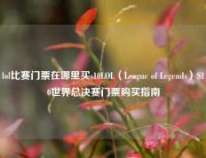 lol比赛门票在哪里买s10LOL（League of Legends）S10世界总决赛门票购买指南