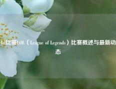lol比赛LOL（League of Legends）比赛概述与最新动态