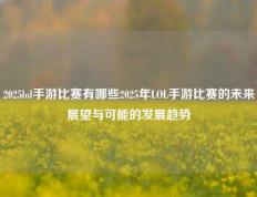 2025lol手游比赛有哪些2025年LOL手游比赛的未来展望与可能的发展趋势