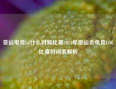 亚运电竞lol什么时候比赛2024年亚运会电竞LOL比赛时间表解析