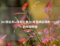 2025亚运会lol全部比赛2025年亚洲运动会——Lol的辉煌时刻