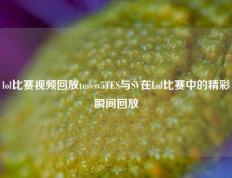 lol比赛视频回放tesvsv5TES与SV在Lol比赛中的精彩瞬间回放