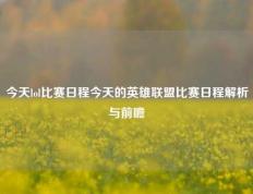 今天lol比赛日程今天的英雄联盟比赛日程解析与前瞻