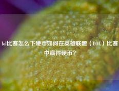 lol比赛怎么下硬币如何在英雄联盟（LOL）比赛中赢得硬币？