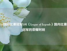 lol国内比赛冠军LOL（League of Legends）国内比赛冠军的荣耀时刻