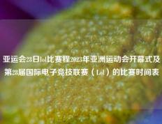 亚运会28日lol比赛程2023年亚洲运动会开幕式及第28届国际电子竞技联赛（Lol）的比赛时间表