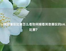 lol其他赛区比赛怎么看如何观看其他赛区的LOL比赛？