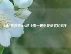 lol比赛视频2025总决赛一场电竞盛宴的诞生