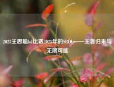 2025王思聪lol比赛2025年的SROL——王者归来与无限可能