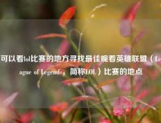 可以看lol比赛的地方寻找最佳观看英雄联盟（League of Legends，简称LOL）比赛的地点