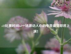 s12比赛时间lol一场激动人心的电竞盛宴即将上演！