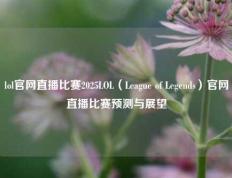 lol官网直播比赛2025LOL（League of Legends）官网直播比赛预测与展望