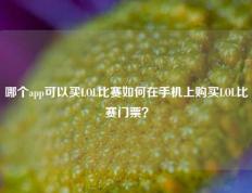 哪个app可以买LOL比赛如何在手机上购买LOL比赛门票？