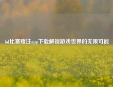lol比赛赌注app下载解锁游戏世界的无限可能