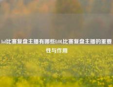 lol比赛复盘主播有哪些LOL比赛复盘主播的重要性与作用
