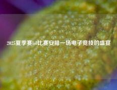 2025夏季赛lol比赛安排一场电子竞技的盛宴