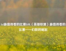 lol最值得看的比赛LOL（英雄联盟）最值得看的比赛——幻影的崛起
