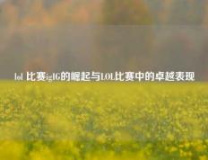 lol 比赛igIG的崛起与LOL比赛中的卓越表现
