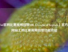 lol官网比赛视频回放LOL（League of Legends）官方网站上的比赛视频回放功能介绍