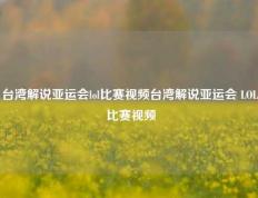台湾解说亚运会lol比赛视频台湾解说亚运会 LOL 比赛视频