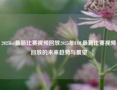 2025lol最新比赛视频回放2025年LOL最新比赛视频回放的未来趋势与展望