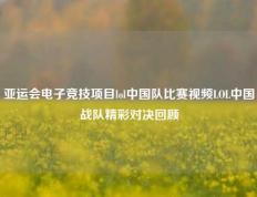 亚运会电子竞技项目lol中国队比赛视频LOL中国战队精彩对决回顾