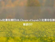 lol比赛在哪打LOL（League of Legends）比赛中在哪里进行？