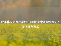 卢本伟lol比赛卢本伟在LOL比赛中表现亮眼，引发关注与热议