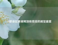 lol职业比赛视频顶级竞技的视觉盛宴