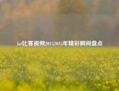 lol比赛视频20152015年精彩瞬间盘点