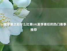 lol夏季赛之后什么比赛LOL夏季赛后的热门赛事推荐